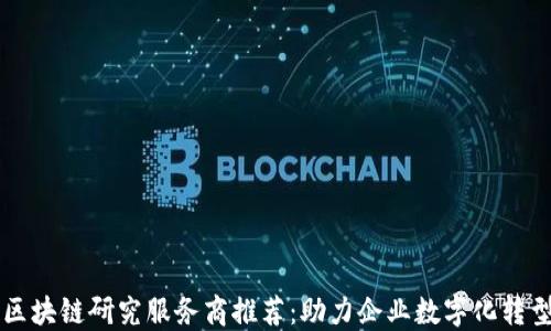
区块链研究服务商推荐：助力企业数字化转型