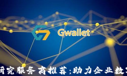 
区块链研究服务商推荐：助力企业数字化转型