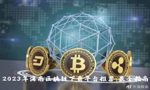 2023年海南区块链下载平台推荐：最全指南