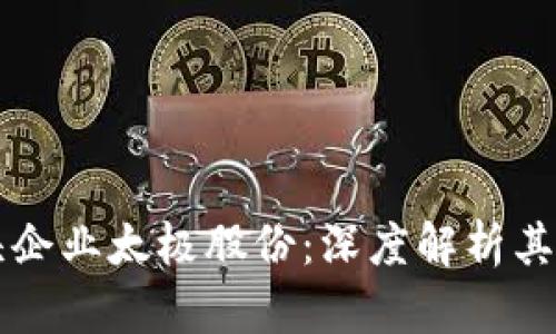 区块链龙头企业太极股份：深度解析其发展与前景