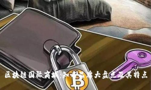 区块链国际商城：知名品牌大盘点及其特点