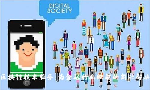 金融区块链技术服务：为金融行业赋能的新兴解决方案