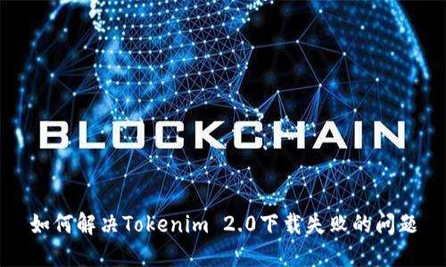 如何解决Tokenim 2.0下载失败的问题
