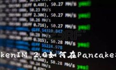 全面解析TokenIM 2.0如何在PancakeSwap上使用