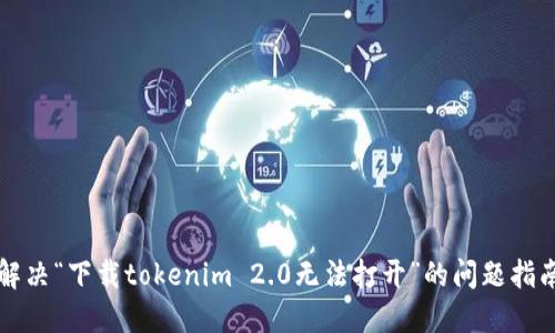 解决“下载tokenim 2.0无法打开”的问题指南