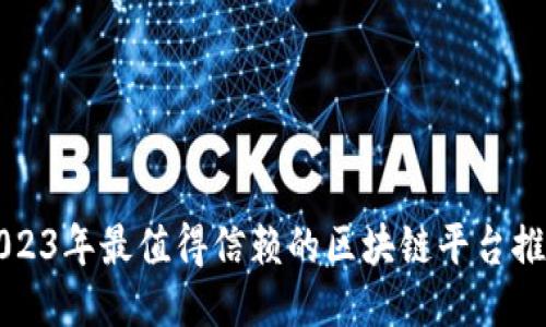 2023年最值得信赖的区块链平台推荐