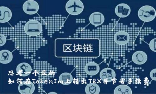 思考一个且的
如何在TokenIm上转出TRX并节省手续费
