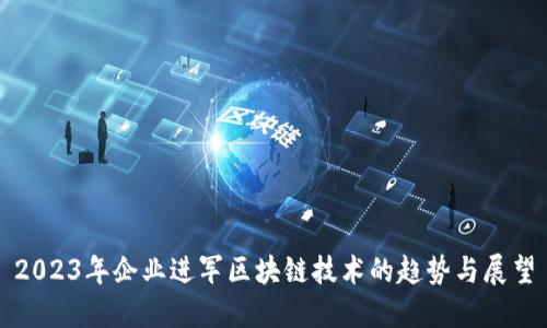 2023年企业进军区块链技术的趋势与展望