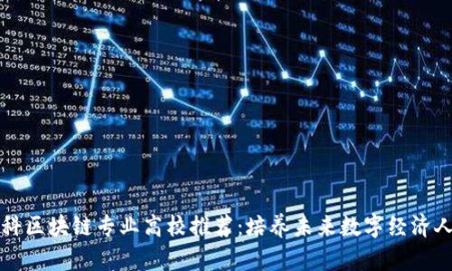 专科区块链专业高校推荐：培养未来数字经济人才