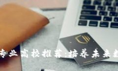 专科区块链专业高校推荐：培养未来数字经济人