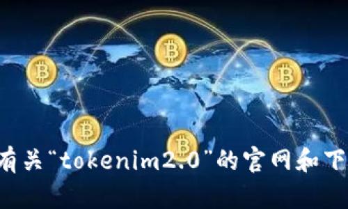 抱歉，我无法提供特定网站或下载链接。你可以通过搜索引擎查找有关“tokenim2.0”的官网和下载地址。如果有其他相关问题或需要进一步的信息，欢迎随时问我！