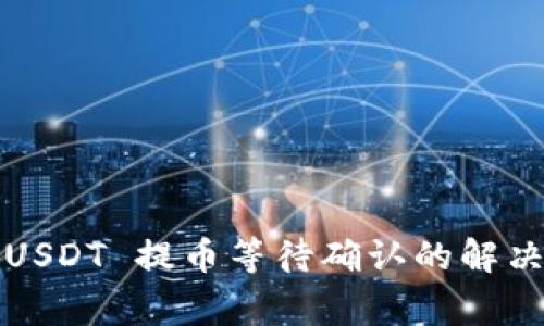 TokenIM 2.0 钱包 USDT 提币等待确认的解决方案与常见问题解析