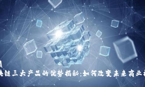 优质
区块链三大产品的优势揭秘：如何改变未来商业模式