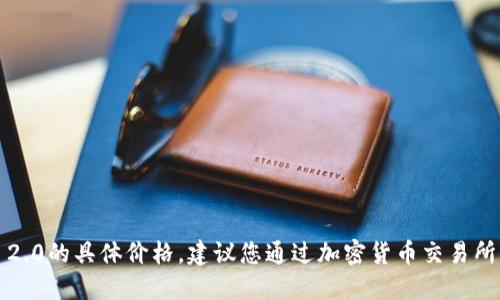 我无法提供实时的市场数据或价格信息，包括Tokenim 2.0的具体价格。建议您通过加密货币交易所、金融新闻网站或相关的行情应用程序查询最新的价格。