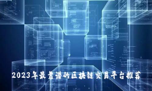2023年最靠谱的区块链交易平台推荐