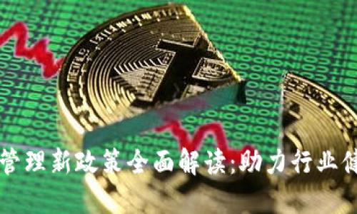 区块链管理新政策全面解读：助力行业健康发展