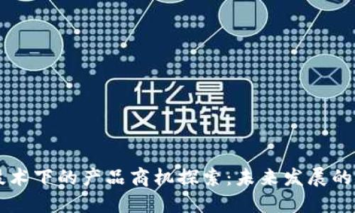 区块链技术下的产品商机探索：未来发展的无限可能