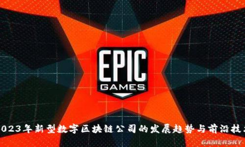 2023年新型数字区块链公司的发展趋势与前沿技术