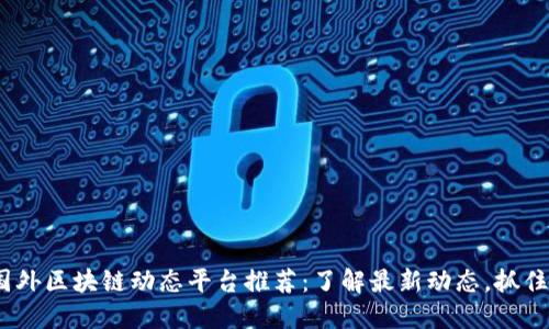 2023年国外区块链动态平台推荐：了解最新动态，抓住市场机会