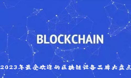 2023年最受欢迎的区块链设备品牌大盘点