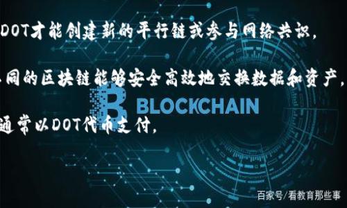 在TokenIM 2.0中，DOT是指Polkadot生态系统的原生代币。Polkadot是一个多链平台，旨在实现不同区块链之间的互操作性，允许它们通过一个主链（称为“中继链”）连接和通信。DOT代币在Polkadot网络中有多个重要用途，主要包括以下几个方面：

1. **网络治理**：DOT持有者可以参与到Polkadot网络的治理中，包括投票决定网络的逻辑、升级网络或对新提案进行投票。

2. **抵押和安全性**：在Polkadot中，DOT代币用于抵押，确保网络的安全。用户需要锁定一定数量的DOT才能创建新的平行链或参与网络共识。

3. **链间通信**：DOT代币还在链间通信（即跨链转账和信息传递）的过程中扮演着重要角色，使得不同的区块链能够安全高效地交换数据和资产。

4. **交易费用**：在Polkadot网络内进行交易或调用智能合约时，用户需要支付交易费用，这些费用通常以DOT代币支付。

如果您想了解更多关于TokenIM 2.0和DOT代币的实际应用、功能和其他相关信息，请告诉我。