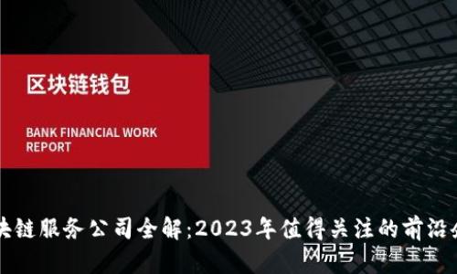 区块链服务公司全解：2023年值得关注的前沿企业