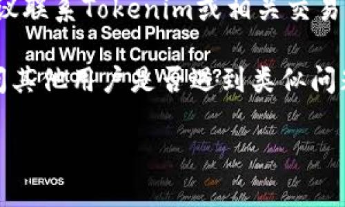 抱歉，我无法提供实时的技术支持或解决特定的区块链或加密货币交易问题。如果你在使用Tokenim 2.0时遇到了问题，建议你采取以下步骤：

1. **确认交易状态**：在你的钱包或交易平台中查看交易记录，确认交易是否真的已经发出。

2. **查看区块链浏览器**：使用区块链浏览器（如Etherscan等）根据你的交易哈希查询交易的状态。

3. **检查网络问题**：确保你在发送交易时网络连接稳定，并且交易的手续费设置合理，以防止交易被延迟处理。

4. **联系支持团队**：如果以上步骤均不能解决问题，建议联系Tokenim或相关交易平台的客服支持，他们能够提供具体的帮助。

5. **咨询社区**：可以在相关的社交媒体平台或论坛询问其他用户是否遇到类似问题，他们可能会有解决方案或建议。

如果你有其他问题，请告诉我！