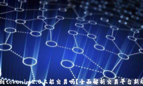 
币到tokenim2.0上能交易吗？全面解析交易平台新动态