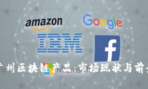 探索广州区块链产品：市场现状与前景分析