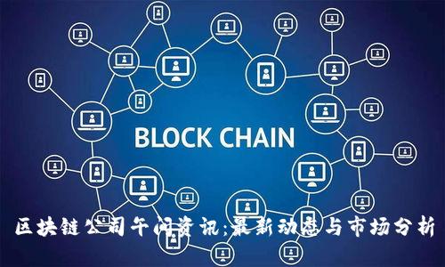 区块链公司午间资讯：最新动态与市场分析