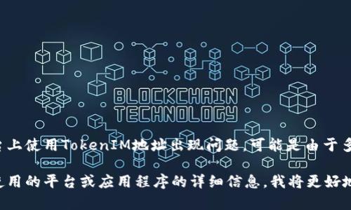 很抱歉，您的问题似乎不够明确。如果您指的是在某个特定平台上使用TokenIM地址出现问题，可能是由于多种原因，例如网络连接问题、地址格式错误或平台本身的故障。

如果您能提供更具体的信息，例如您遇到的错误消息、您正在使用的平台或应用程序的详细信息，我将更好地帮助您解决问题。请尽量详细描述您所遇到的问题。