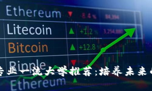 中国区块链专业一流大学推荐：培养未来的区块链人才